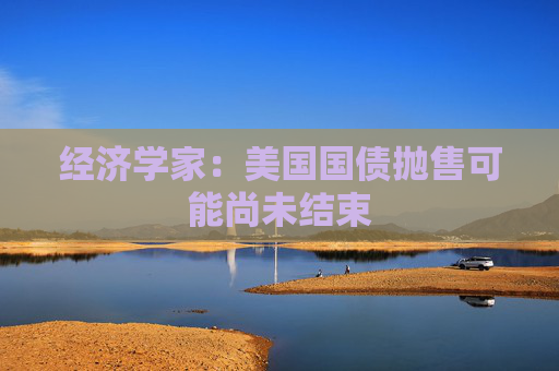 经济学家：美国国债抛售可能尚未结束