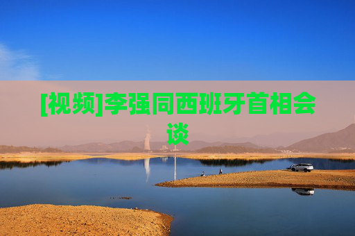 [视频]李强同西班牙首相会谈