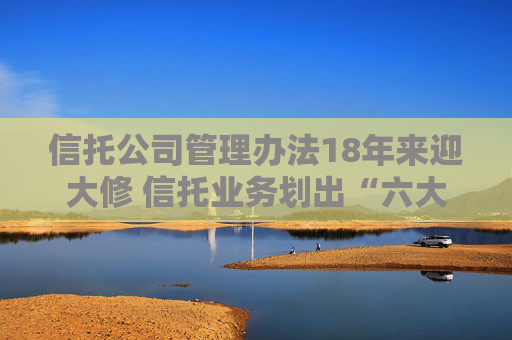 信托公司管理办法18年来迎大修 信托业务划出“六大红线”