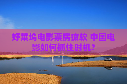 好莱坞电影票房疲软 中国电影如何抓住时机？