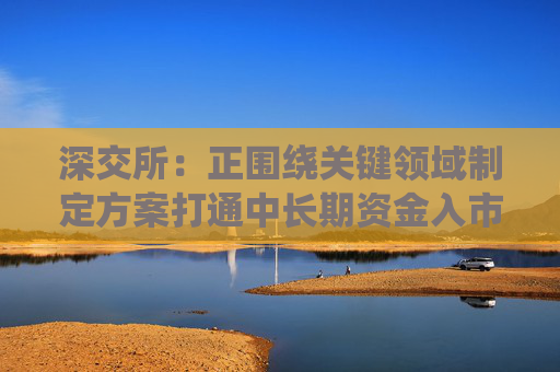 深交所：正围绕关键领域制定方案打通中长期资金入市堵点