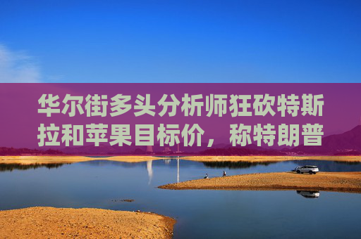 华尔街多头分析师狂砍特斯拉和苹果目标价，称特朗普关税是灾难