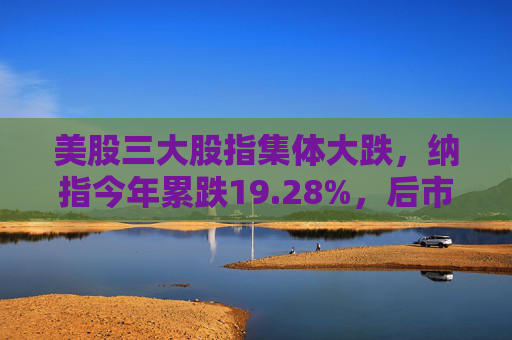 美股三大股指集体大跌，纳指今年累跌19.28%，后市担忧“滞胀”压力