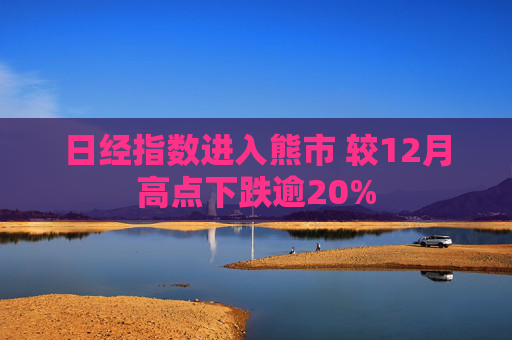 日经指数进入熊市 较12月高点下跌逾20%