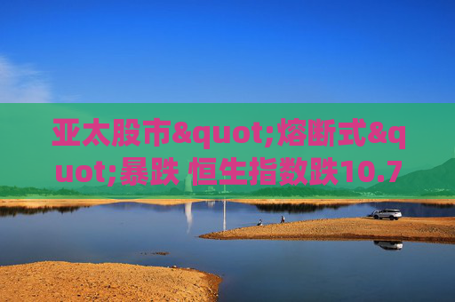 亚太股市"熔断式"暴跌 恒生指数跌10.7%创金融危机纪录 苹果供应商、台积电、腾讯领跌"投降式抛售"