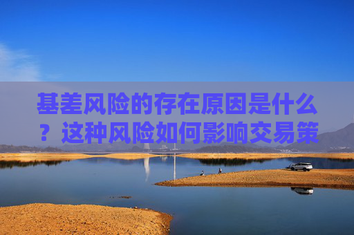 基差风险的存在原因是什么？这种风险如何影响交易策略？