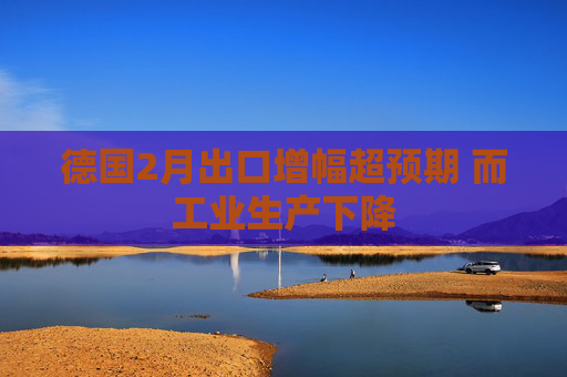 德国2月出口增幅超预期 而工业生产下降