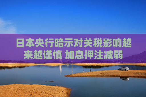 日本央行暗示对关税影响越来越谨慎 加息押注减弱