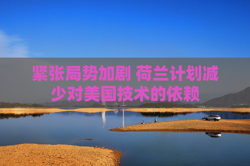紧张局势加剧 荷兰计划减少对美国技术的依赖