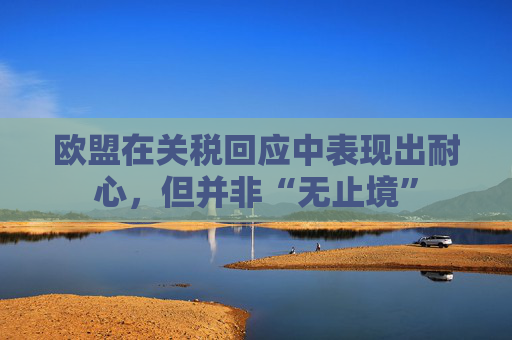 欧盟在关税回应中表现出耐心，但并非“无止境”