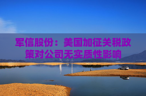军信股份：美国加征关税政策对公司无实质性影响