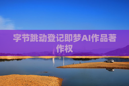 字节跳动登记即梦AI作品著作权