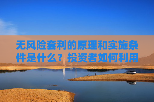 无风险套利的原理和实施条件是什么？投资者如何利用这一策略？