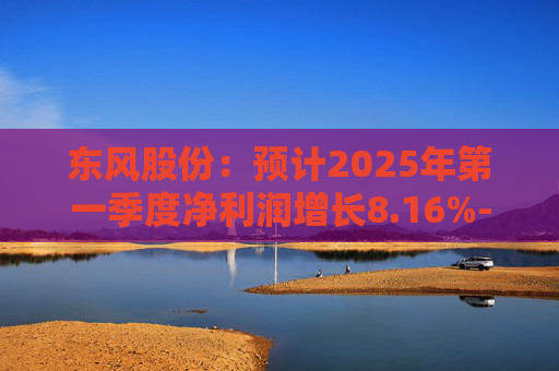 东风股份：预计2025年第一季度净利润增长8.16%-16.40%