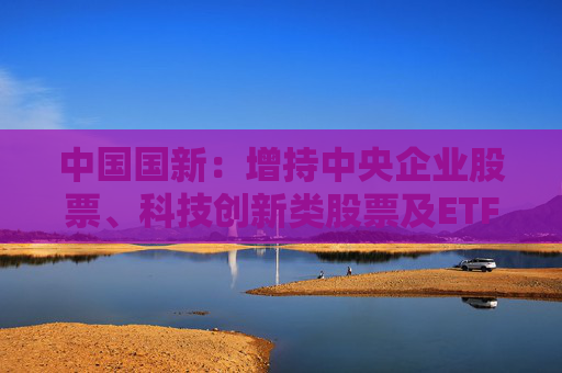 中国国新：增持中央企业股票、科技创新类股票及ETF
