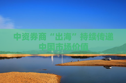 中资券商“出海”持续传递中国市场价值