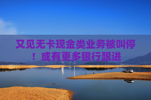 又见无卡现金类业务被叫停！或有更多银行跟进