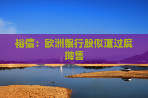 裕信：欧洲银行股似遭过度抛售