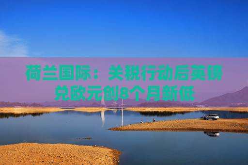 荷兰国际：关税行动后英镑兑欧元创8个月新低
