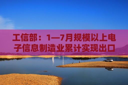 工信部：1―7月规模以上电子信息制造业累计实现出口交货值同比增长0.6%