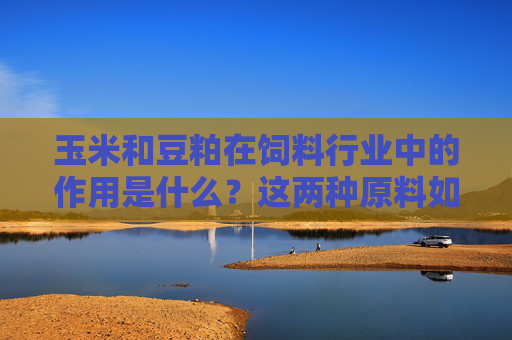 玉米和豆粕在饲料行业中的作用是什么？这两种原料如何影响养殖业成本？