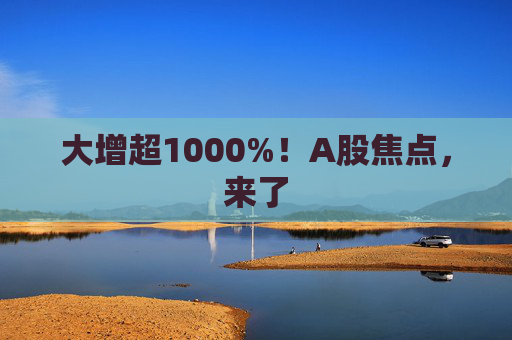 大增超1000%！A股焦点，来了