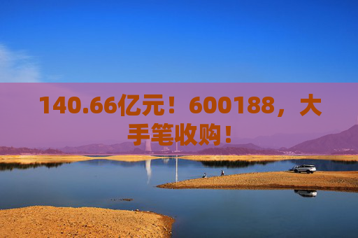 140.66亿元！600188，大手笔收购！