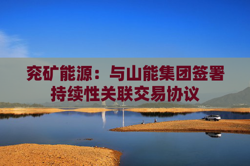 兖矿能源：与山能集团签署持续性关联交易协议