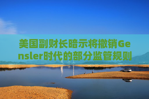 美国副财长暗示将撤销Gensler时代的部分监管规则