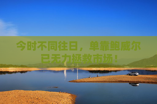 今时不同往日，单靠鲍威尔已无力拯救市场！