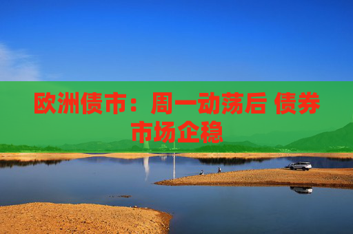 欧洲债市：周一动荡后 债券市场企稳