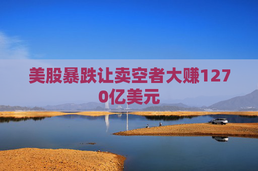 美股暴跌让卖空者大赚1270亿美元