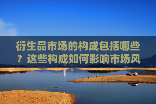 衍生品市场的构成包括哪些？这些构成如何影响市场风险？