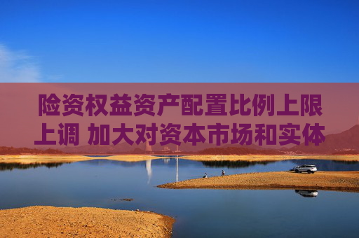 险资权益资产配置比例上限上调 加大对资本市场和实体经济支持力度