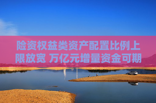 险资权益类资产配置比例上限放宽 万亿元增量资金可期