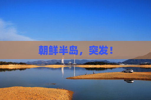 朝鲜半岛，突发！