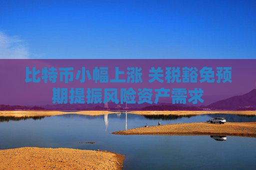 比特币小幅上涨 关税豁免预期提振风险资产需求