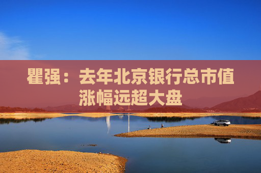 瞿强：去年北京银行总市值涨幅远超大盘