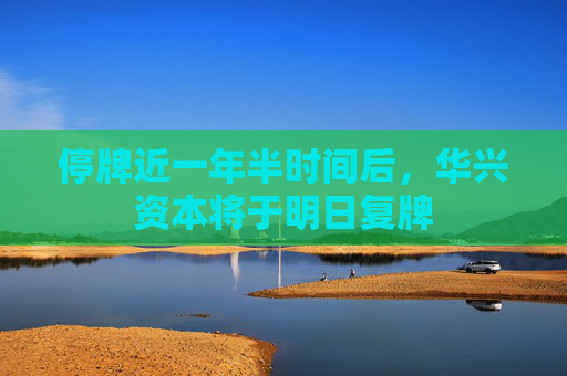 停牌近一年半时间后，华兴资本将于明日复牌