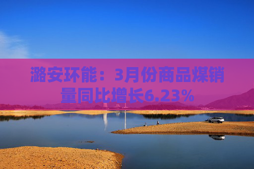 潞安环能：3月份商品煤销量同比增长6.23%