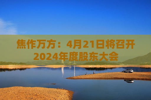 焦作万方：4月21日将召开2024年度股东大会