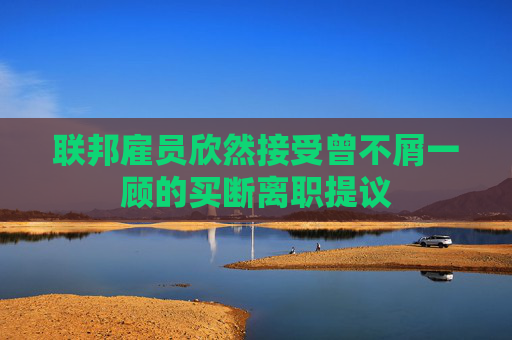 联邦雇员欣然接受曾不屑一顾的买断离职提议