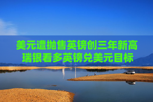 美元遭抛售英镑创三年新高 瑞银看多英镑兑美元目标价至1.38