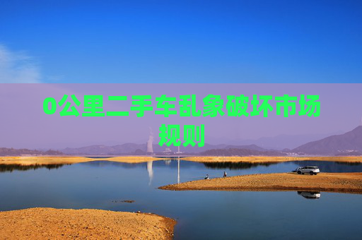 0公里二手车乱象破坏市场规则