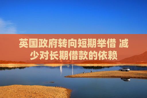 英国政府转向短期举借 减少对长期借款的依赖