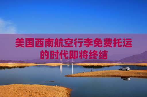 美国西南航空行李免费托运的时代即将终结