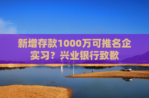 新增存款1000万可推名企实习？兴业银行致歉