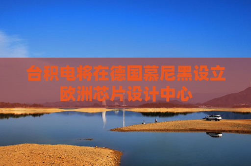 台积电将在德国慕尼黑设立欧洲芯片设计中心