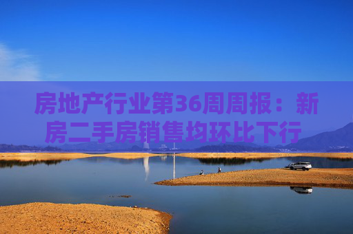 房地产行业第36周周报：新房二手房销售均环比下行 需求端政策有待继续推进