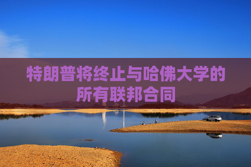 特朗普将终止与哈佛大学的所有联邦合同
